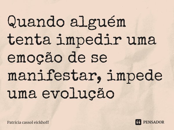 ⁠Quando alguém tenta impedir uma emoção de se manifestar, impede uma evolução... Frase de Patrícia Cassol Eickhoff.