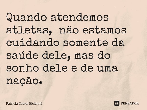 ⁠Quando atendemos atletas, não estamos cuidando somente da saúde dele, mas do sonho dele e de uma nação.... Frase de Patrícia Cassol Eickhoff.