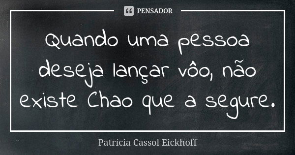 Quando uma pessoa deseja lançar vôo, não existe Chao que a segure.... Frase de Patrícia Cassol Eickhoff.