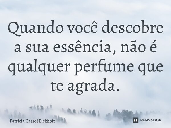 ⁠Quando você descobre a sua essência, não é qualquer perfume que te agrada.... Frase de Patrícia Cassol Eickhoff.