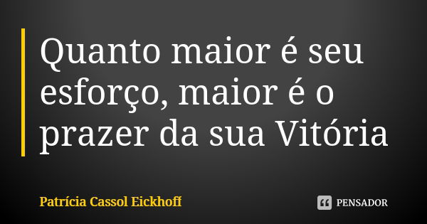 Quanto maior é seu esforço, maior é o prazer da sua Vitória... Frase de Patrícia Cassol Eickhoff.