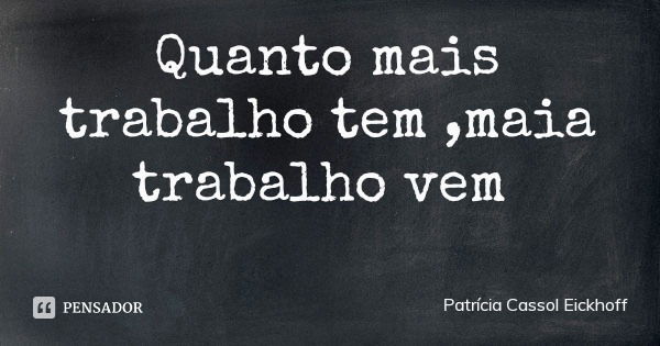 Quanto mais trabalho tem ,maia trabalho vem... Frase de Patrícia Cassol Eickhoff.