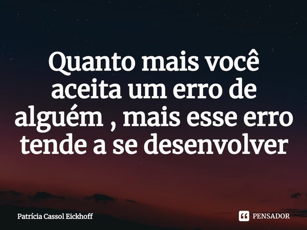 ⁠Quanto mais você aceita um erro de alguém , mais esse erro tende a se desenvolver... Frase de Patrícia Cassol Eickhoff.