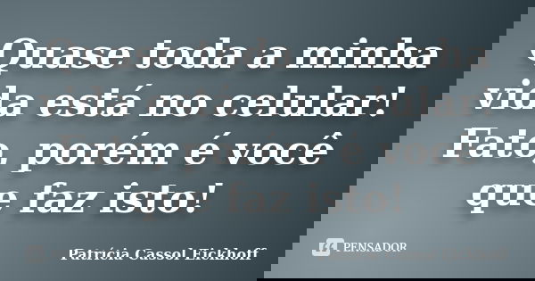 Quase toda a minha vida está no celular! Fato, porém é você que faz isto!... Frase de Patricia Cassol Eickhoff.