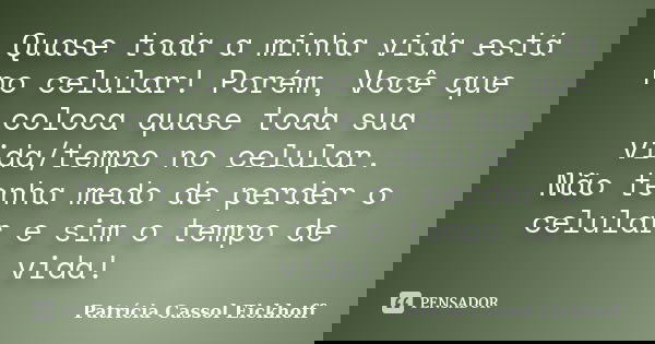 Quase toda a minha vida está no celular! Porém, Você que coloca quase toda sua vida/tempo no celular. Não tenha medo de perder o celular e sim o tempo de vida!... Frase de Patricia Cassol Eickhoff.