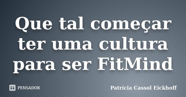 Que tal começar ter uma cultura para ser FitMind... Frase de Patricia Cassol Eickhoff.