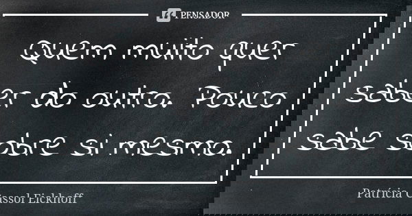 Quem muito quer saber do outro. Pouco sabe sobre si mesmo.... Frase de Patrícia Cassol Eickhoff.
