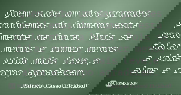 Quem sabe um dos grandes problemas do humano está realmente na boca. Pois se falar menos e comer menos a vida vida mais leve,e alma e corpo agradecem.... Frase de Patricia Cassol Eickhoff.