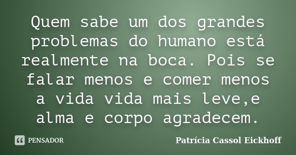 Quem sabe um dos grandes problemas do humano está realmente na boca. Pois se falar menos e comer menos a vida vida mais leve,e alma e corpo agradecem.... Frase de Patricia Cassol Eickhoff.