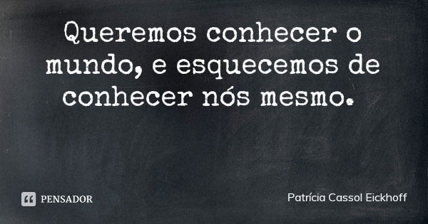 Queremos conhecer o mundo, e esquecemos de conhecer nós mesmo.... Frase de Patrícia Cassol Eickhoff.