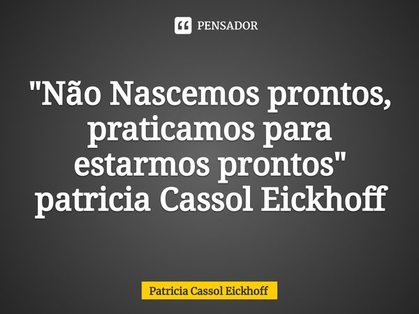 ⁠"Não Nascemos prontos, praticamos para estarmos prontos" patricia Cassol Eickhoff... Frase de Patricia Cassol Eickhoff.