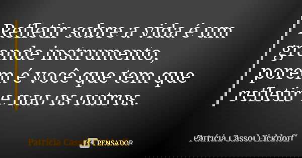 Refletir sobre a vida é um grande instrumento, porem é você que tem que refletir e nao os outros.... Frase de Patrícia Cassol Eickhoff.