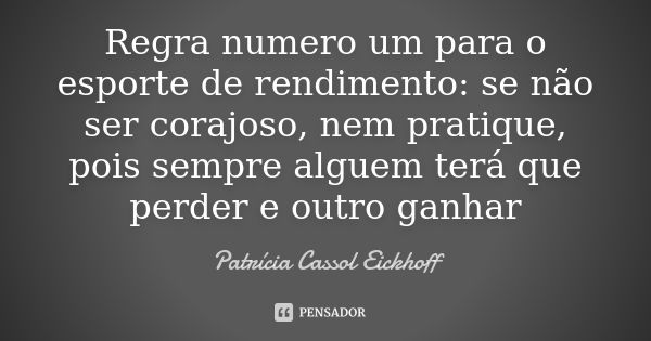 Regra numero um para o esporte de rendimento: se não ser corajoso, nem pratique, pois sempre alguem terá que perder e outro ganhar... Frase de Patricia Cassol Eickhoff.