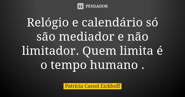 Relógio e calendário só são mediador e não limitador. Quem limita é o tempo humano .... Frase de Patrícia Cassol Eickhoff.