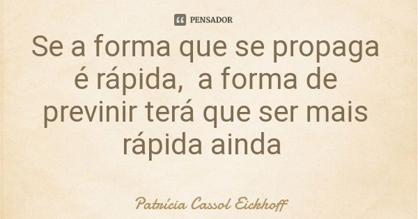 Se a forma que se propaga é rápida, a forma de previnir terá que ser mais rápida ainda... Frase de Patrícia Cassol Eickhoff.