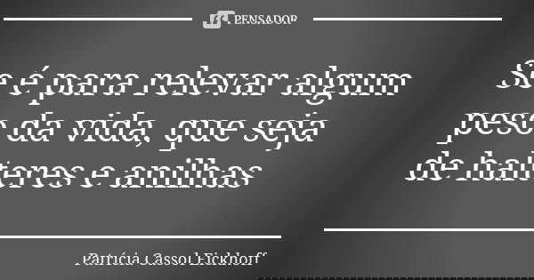 Se é para relevar algum peso da vida, que seja de halteres e anilhas... Frase de Patrícia Cassol Eickhoff.