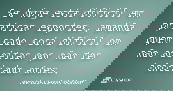 Se hoje está difícil em praticar esportes, amanhã quem sabe será difícil em não aceitar por não ter iniciado antes.... Frase de Patricia Cassol Eickhoff.