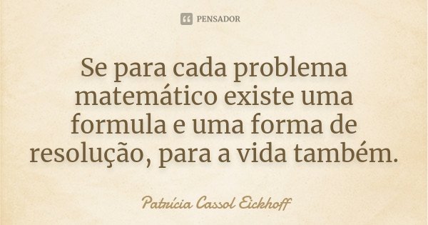 Se para cada problema matemático existe uma formula e uma forma de resolução, para a vida também.... Frase de Patricia Cassol Eickhoff.