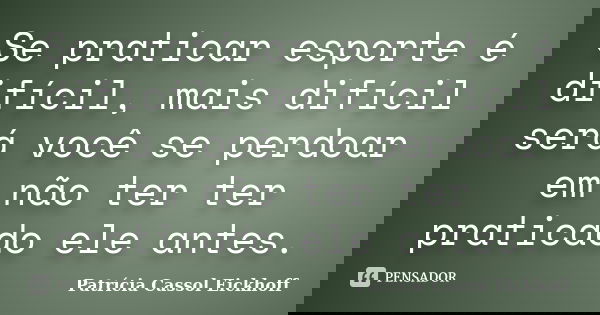 Se praticar esporte é difícil, mais difícil será você se perdoar em não ter ter praticado ele antes.... Frase de Patricia Cassol Eickhoff.