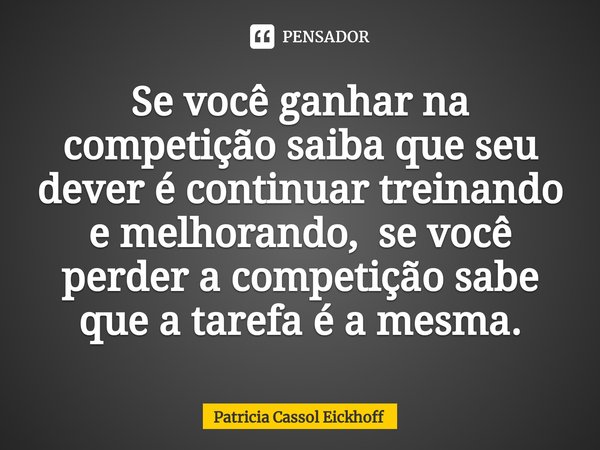 ⁠Se você ganhar na competição saiba que seu dever é continuar treinando e melhorando, se você perder a competição sabe que a tarefa é a mesma.... Frase de Patrícia Cassol Eickhoff.