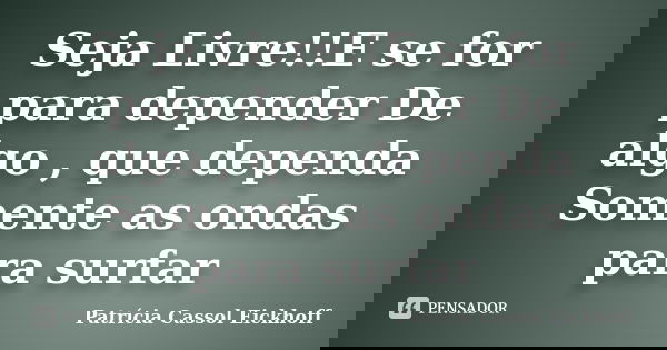 Seja Livre!!E se for para depender De algo , que dependa Somente as ondas para surfar... Frase de patricia cassol eickhoff.