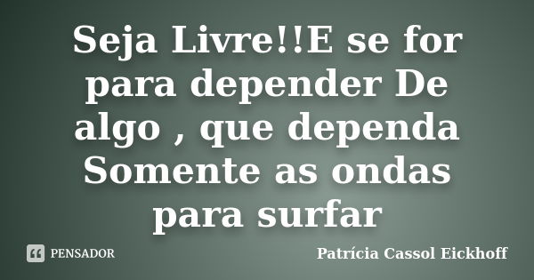 Seja Livre!!E se for para depender De algo , que dependa Somente as ondas para surfar... Frase de patricia cassol eickhoff.