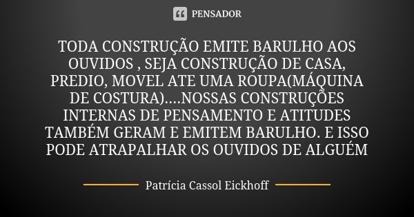 TODA CONSTRUÇÃO EMITE BARULHO AOS OUVIDOS , SEJA CONSTRUÇÃO DE CASA, PREDIO, MOVEL ATE UMA ROUPA(MÁQUINA DE COSTURA)....NOSSAS CONSTRUÇÕES INTERNAS DE PENSAMENT... Frase de Patrícia Cassol Eickhoff.