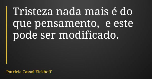 Tristeza nada mais é do que pensamento, e este pode ser modificado.... Frase de Patrícia Cassol Eickhoff.