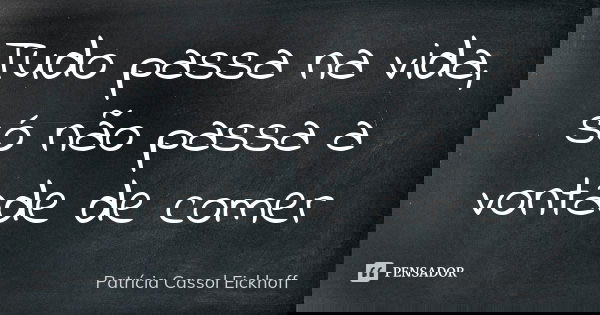 Tudo passa na vida, só não passa a vontade de comer... Frase de Patrícia Cassol Eickhoff.