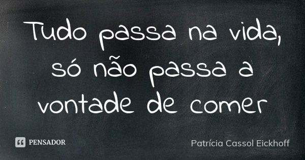 Tudo passa na vida, só não passa a vontade de comer... Frase de Patrícia Cassol Eickhoff.