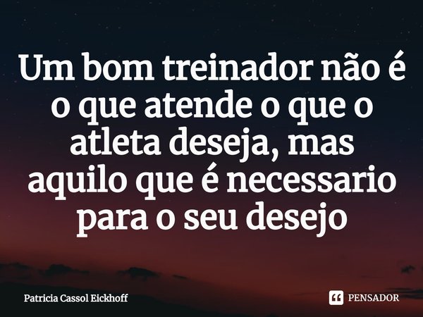 Um bom treinador não é o que atende o que o atleta deseja, mas aquilo que é necessario para o seu desejo⁠... Frase de Patrícia Cassol Eickhoff.