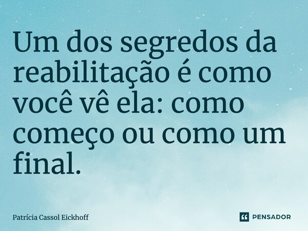 ⁠Um dos segredos da reabilitação é como você vê ela: como começo ou como um final.... Frase de Patrícia Cassol Eickhoff.