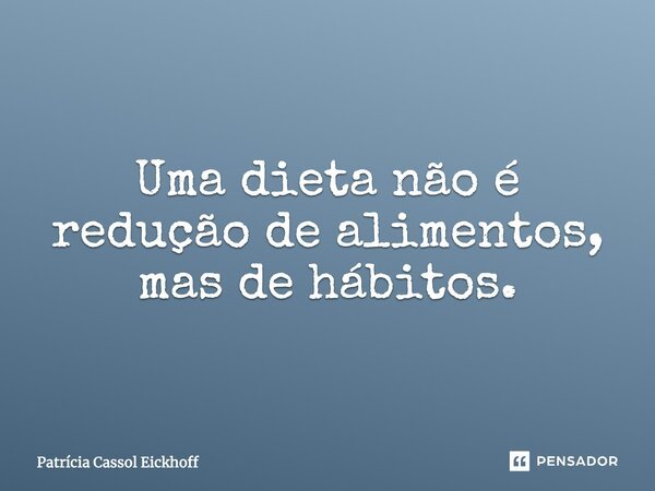 Uma dieta não é redução de alimentos, mas de hábitos.... Frase de Patricia Cassol Eickhoff.