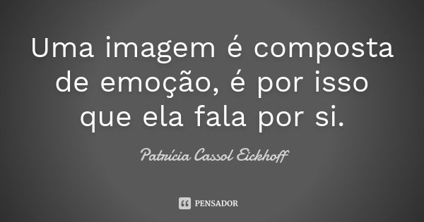 Uma imagem é composta de emoção, é por isso que ela fala por si.... Frase de Patrícia Cassol Eickhoff.