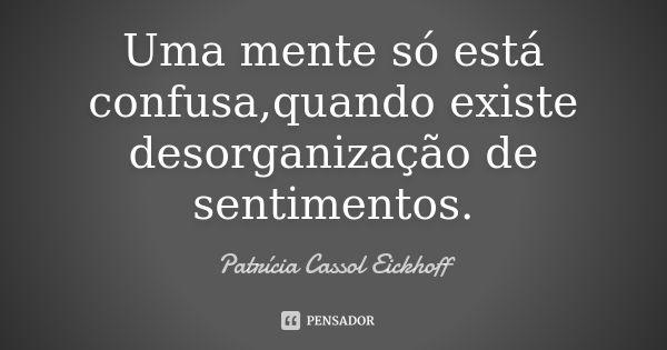 Uma mente só está confusa,quando existe desorganização de sentimentos.... Frase de Patrícia Cassol Eickhoff.