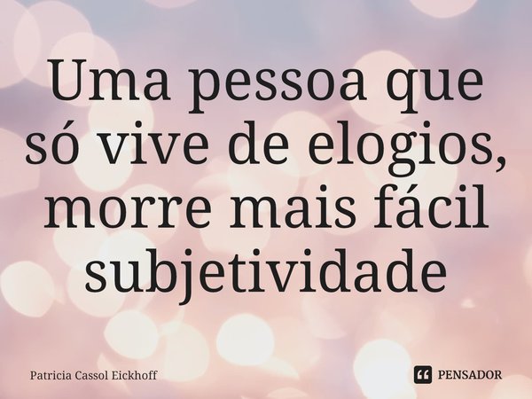 ⁠Uma pessoa que só vive de elogios, morre mais fácil subjetividade... Frase de Patrícia Cassol Eickhoff.