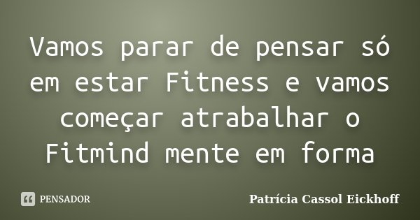 Vamos parar de pensar só em estar Fitness e vamos começar atrabalhar o Fitmind mente em forma... Frase de Patricia Cassol Eickhoff.