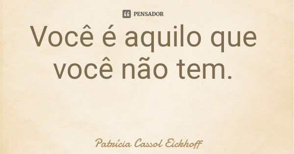 Você é aquilo que você não tem.... Frase de Patrícia Cassol Eickhoff.