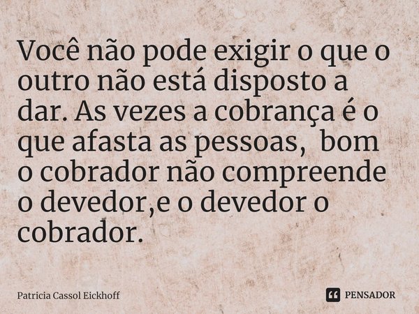 Você não pode exigir o que o outro não está disposto a dar. As vezes a cobrança é o que afasta as pessoas, bom o cobrador não compreende o devedor,e o devedor o... Frase de Patrícia Cassol Eickhoff.