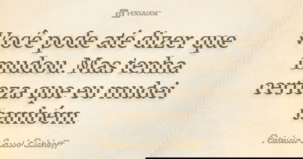 Você pode até dizer que mudou. Mas tenha certeza que eu mudei também.... Frase de Patrícia Cassol Eickhoff.