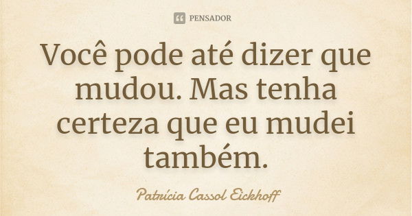 Você pode até dizer que mudou. Mas tenha certeza que eu mudei também.... Frase de Patrícia Cassol Eickhoff.