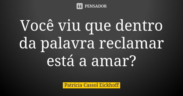 Você viu que dentro da palavra reclamar está a amar?... Frase de Patrícia Cassol Eickhoff.