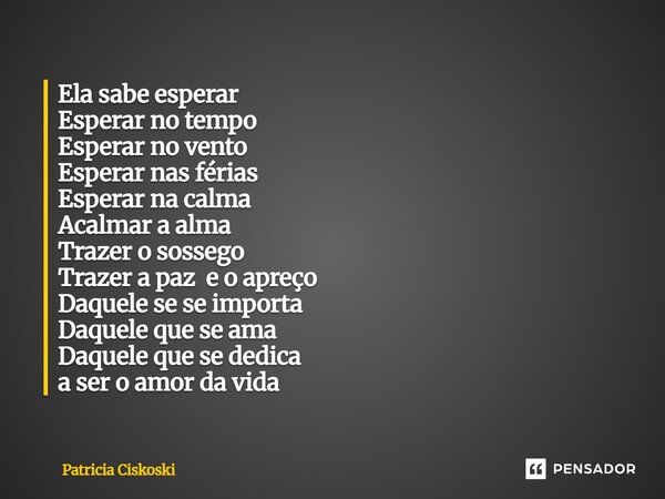 Ela sabe esperar Esperar no tempo Esperar no vento Esperar nas férias Esperar na calma Acalmar a alma Trazer o sossego Trazer a paz e o apreço Daquele se se imp... Frase de Patricia Ciskoski.