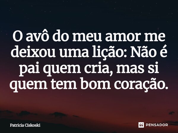 ⁠O avô do meu amor me deixou uma lição: Não é pai quem cria, mas si quem tem bom coração.... Frase de Patricia Ciskoski.
