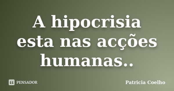 A hipocrisia esta nas acções humanas..... Frase de Patricia Coelho.