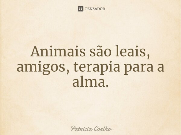 Animais são leais, amigos, terapia para a alma.... Frase de Patricia Coelho.