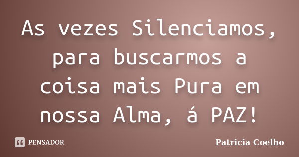 As vezes Silenciamos, para buscarmos a coisa mais Pura em nossa Alma, á PAZ!... Frase de Patricia Coelho.