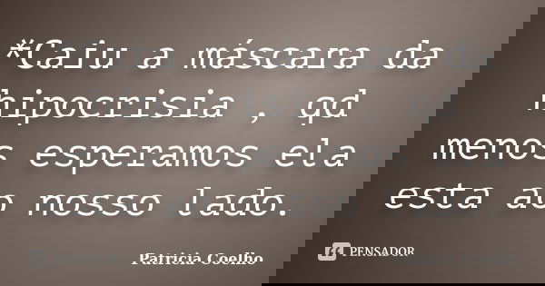 *Caiu a máscara da hipocrisia , qd menos esperamos ela esta ao nosso lado.... Frase de Patricia Coelho.
