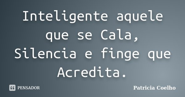 Inteligente aquele que se Cala, Silencia e finge que Acredita.... Frase de Patricia Coelho.