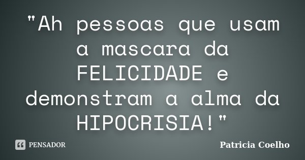 "Ah pessoas que usam a mascara da FELICIDADE e demonstram a alma da HIPOCRISIA!"... Frase de Patricia Coelho.
